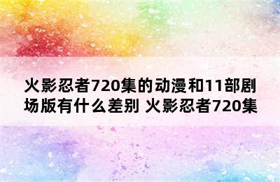 火影忍者720集的动漫和11部剧场版有什么差别 火影忍者720集